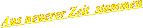Aus neuerer Zeit  stammen