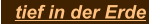 tief in der Erde